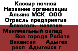 Кассир ночной › Название организации ­ Альянс-МСК, ООО › Отрасль предприятия ­ Алкоголь, напитки › Минимальный оклад ­ 25 000 - Все города Работа » Вакансии   . Адыгея респ.,Адыгейск г.